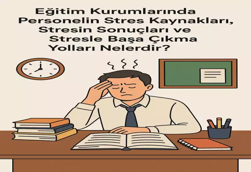 Eğitim Kurumlarında Personelin Stres Kaynakları, Sonuçları ve Başa Çıkma Yolları